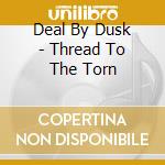 Deal By Dusk - Thread To The Torn cd