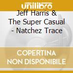 Jeff Harris & The Super Casual - Natchez Trace cd musicale di Jeff Harris & The Super Casual