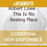Robert Lowe - This Is No Resting Place cd