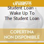 Student Loan - Wake Up To The Student Loan cd musicale di Student Loan