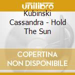 Kubinski Cassandra - Hold The Sun cd musicale di Kubinski Cassandra