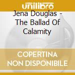 Jena Douglas - The Ballad Of Calamity cd musicale di Jena Douglas