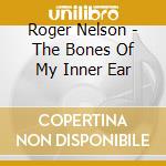 Roger Nelson - The Bones Of My Inner Ear cd