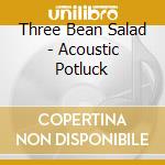 Three Bean Salad - Acoustic Potluck cd musicale di Three Bean Salad