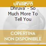 Dhruva' - So Much More To Tell You cd