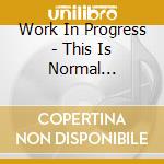 Work In Progress - This Is Normal... cd