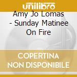 Amy Jo Lomas - Sunday Matinee On Fire cd