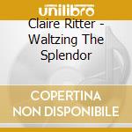 Claire Ritter - Waltzing The Splendor cd musicale di Claire Ritter
