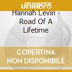 Hannah Levin - Road Of A Lifetime cd musicale di Hannah Levin