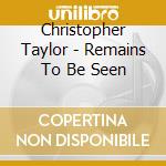 Christopher Taylor - Remains To Be Seen cd musicale di Christopher Taylor