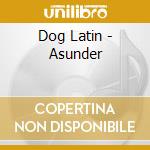 Dog Latin - Asunder cd musicale di Dog Latin