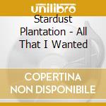 Stardust Plantation - All That I Wanted cd musicale di Stardust Plantation