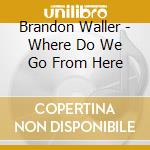 Brandon Waller - Where Do We Go From Here cd