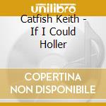 Catfish Keith - If I Could Holler cd