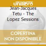 Jean-Jacques Tetu - The Lopez Sessions cd