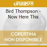 Bird Thompson - Now Here This cd musicale di Bird Thompson