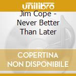 Jim Cope - Never Better Than Later cd