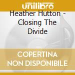 Heather Hutton - Closing The Divide cd musicale di Heather Hutton