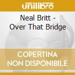 Neal Britt - Over That Bridge cd musicale di Britt Neal