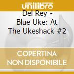 Del Rey - Blue Uke: At The Ukeshack #2 cd