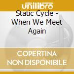 Static Cycle - When We Meet Again cd musicale di Static Cycle