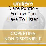 Diane Ponzio - So Low You Have To Listen cd