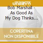 Bob Marshall - As Good As My Dog Thinks I Am cd