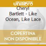 Cheryl Bartlett - Like Ocean, Like Lace cd musicale di Cheryl Bartlett