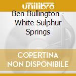 Ben Bullington - White Sulphur Springs cd musicale di Ben Bullington