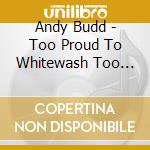 Andy Budd - Too Proud To Whitewash Too Poor To Paint cd musicale di Andy Budd