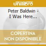 Peter Baldwin - I Was Here... cd musicale di Peter Baldwin