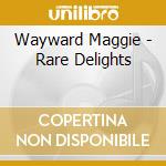 Wayward Maggie - Rare Delights cd musicale di Wayward Maggie