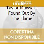 Taylor Maxwell - Found Out By The Flame cd musicale di Taylor Maxwell