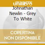 Johnathan Newlin - Grey To White cd musicale di Johnathan Newlin