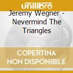 Jeremy Wegner - Nevermind The Triangles cd