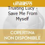 Trusting Lucy - Save Me From Myself cd musicale di Trusting Lucy