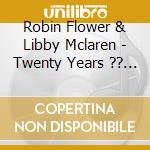 Robin Flower & Libby Mclaren - Twenty Years ?? Twenty Rivers cd musicale di Robin Flower & Libby Mclaren