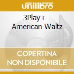 3Play+ - American Waltz cd musicale di 3Play+