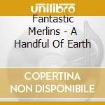 Fantastic Merlins - A Handful Of Earth cd