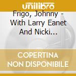 Frigo, Johnny - With Larry Eanet And Nicki Parrott April 2005 cd musicale di Frigo, Johnny