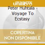 Peter Huhtala - Voyage To Ecstasy cd musicale di Peter Huhtala