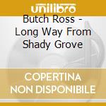 Butch Ross - Long Way From Shady Grove cd musicale di Butch Ross
