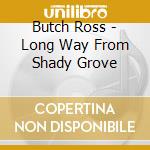 Butch Ross - Long Way From Shady Grove cd
