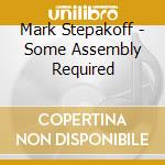 Mark Stepakoff - Some Assembly Required cd musicale di Mark Stepakoff