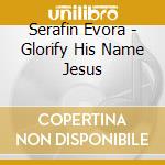 Serafin Evora - Glorify His Name Jesus cd musicale di Serafin Evora