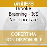 Brooke Branning - It'S Not Too Late cd musicale di Brooke Branning