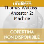Thomas Watkiss - Ancestor 2: Machine cd