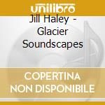 Jill Haley - Glacier Soundscapes cd