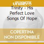 Trinity - His Perfect Love Songs Of Hope cd musicale di Trinity