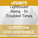 Lighthouse Rising - In Troubled Times cd musicale di Lighthouse Rising